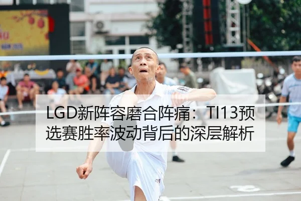LGD新阵容磨合阵痛：TI13预选赛胜率波动背后的深层解析