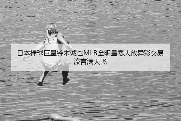 日本棒球巨星铃木诚也MLB全明星赛大放异彩交易流言满天飞
