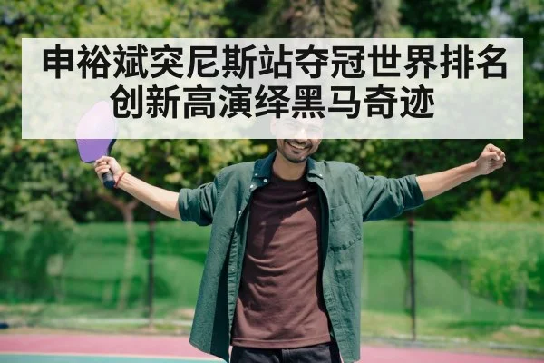 申裕斌突尼斯站夺冠世界排名创新高演绎黑马奇迹