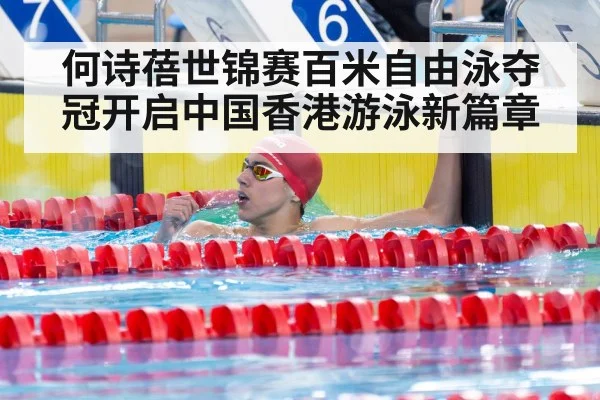 何诗蓓世锦赛百米自由泳夺冠开启中国香港游泳新篇章