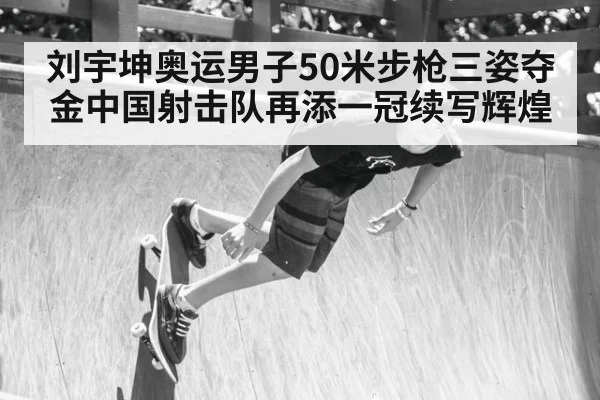 刘宇坤奥运男子50米步枪三姿夺金中国射击队再添一冠续写辉煌