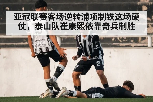 亚冠联赛客场逆转浦项制铁这场硬仗，泰山队崔康熙依靠奇兵制胜